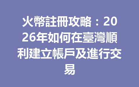 火幣註冊攻略:2026年如何在臺灣順利建立帳戶及進行交易 一