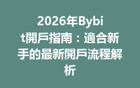 2026年Bybit開戶指南：適合新手的最新開戶流程解析 一