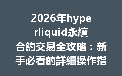 2026年hyperliquid永續合約交易全攻略：新手必看的詳細操作指南 一