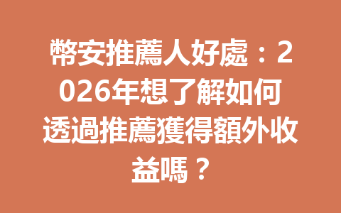 幣安推薦人好處：2026年想了解如何透過推薦獲得額外收益嗎？ 一