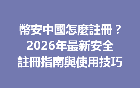 幣安中國怎麼註冊？2026年最新安全註冊指南與使用技巧 一