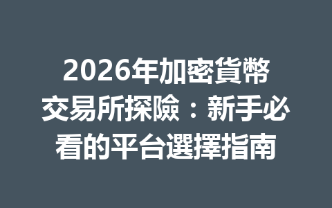 2026年加密貨幣交易所探險：新手必看的平台選擇指南 一