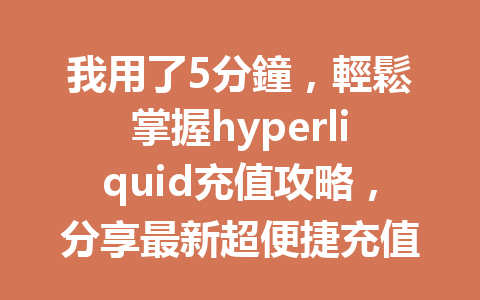 我用了5分鐘，輕鬆掌握hyperliquid充值攻略，分享最新超便捷充值方法！ 一