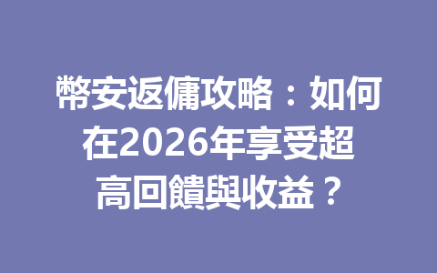 幣安返傭攻略：如何在2026年享受超高回饋與收益？ 一