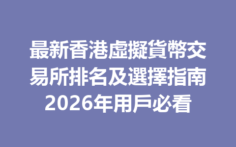 最新香港虛擬貨幣交易所排名及選擇指南2026年用戶必看 一