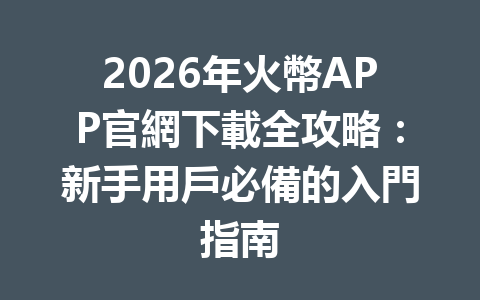 2026年火幣APP官網下載全攻略：新手用戶必備的入門指南 一