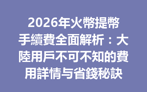 2026年火幣提幣手續費全面解析：大陸用戶不可不知的費用詳情与省錢秘訣 一