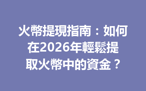 火幣提現指南：如何在2026年輕鬆提取火幣中的資金？ 一