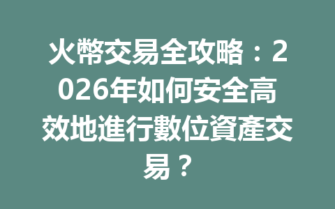 火幣交易全攻略：2026年如何安全高效地進行數位資產交易？ 一