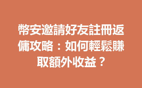 幣安邀請好友註冊返傭攻略：如何輕鬆賺取額外收益？ 一