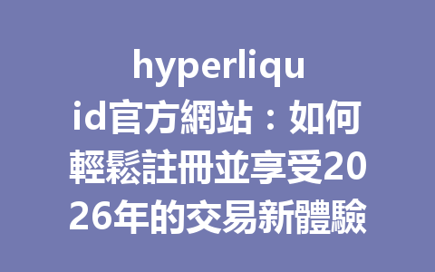 hyperliquid官方網站：如何輕鬆註冊並享受2026年的交易新體驗？ 一