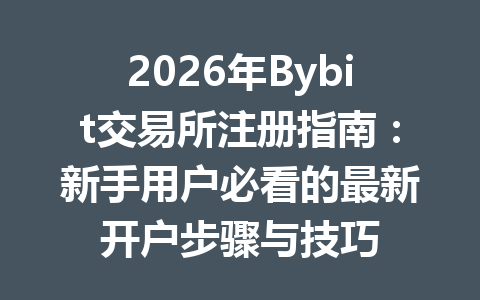 2026年Bybit交易所注册指南：新手用户必看的最新开户步骤与技巧 一