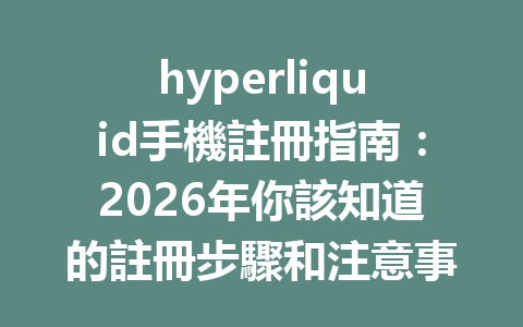 hyperliquid手機註冊指南:2026年你該知道的註冊步驟和注意事項 一