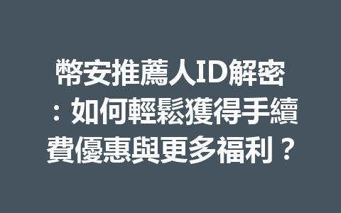 幣安推薦人ID解密：如何輕鬆獲得手續費優惠與更多福利？ 一