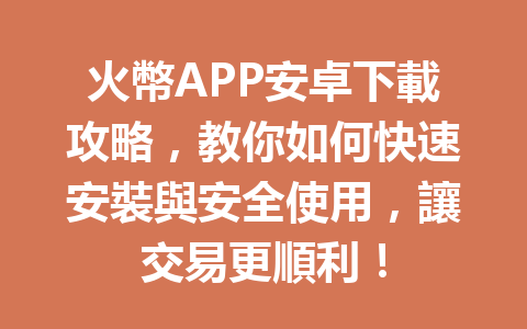 火幣APP安卓下載攻略，教你如何快速安裝與安全使用，讓交易更順利！ 一