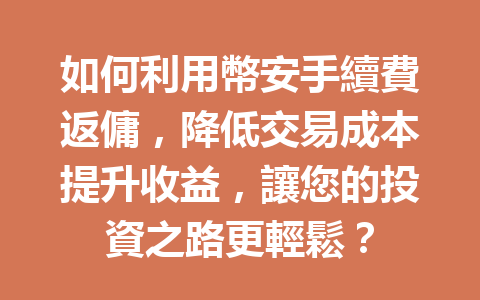 如何利用幣安手續費返傭，降低交易成本提升收益，讓您的投資之路更輕鬆？ 一