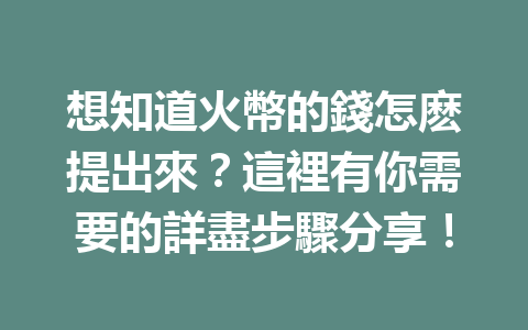 想知道火幣的錢怎麽提出來？這裡有你需要的詳盡步驟分享！ 一