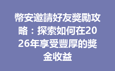 幣安邀請好友獎勵攻略：探索如何在2026年享受豐厚的獎金收益 一