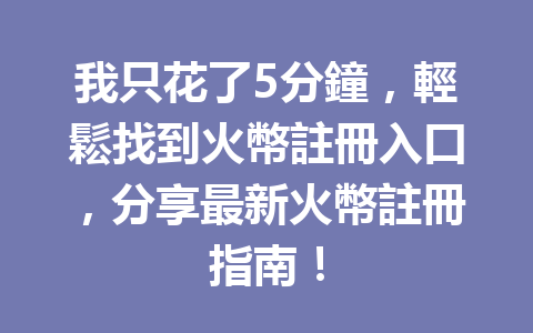 我只花了5分鐘，輕鬆找到火幣註冊入口，分享最新火幣註冊指南！ 一