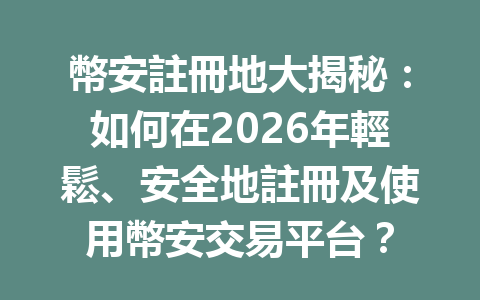 幣安註冊地大揭秘：如何在2026年輕鬆、安全地註冊及使用幣安交易平台？ 一