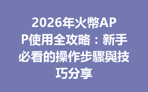 2026年火幣APP使用全攻略：新手必看的操作步驟與技巧分享 一
