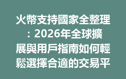 火幣支持國家全整理：2026年全球擴展與用戶指南如何輕鬆選擇合適的交易平台 一