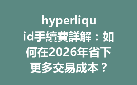 hyperliquid手續費詳解：如何在2026年省下更多交易成本？ 一