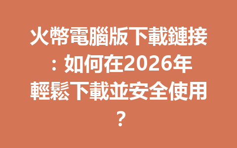 火幣電腦版下載鏈接：如何在2026年輕鬆下載並安全使用？ 一