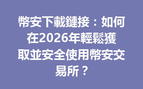 幣安下載鏈接：如何在2026年輕鬆獲取並安全使用幣安交易所？ 一