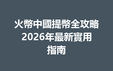 火幣中國提幣全攻略2026年最新實用指南 一
