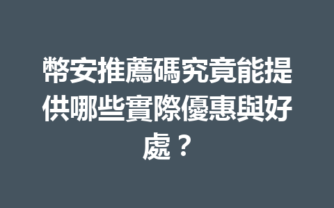 幣安推薦碼究竟能提供哪些實際優惠與好處？ 一