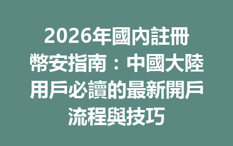 2026年國內註冊幣安指南：中國大陸用戶必讀的最新開戶流程與技巧 一