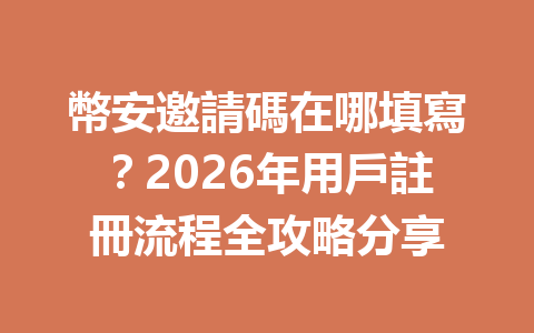 幣安邀請碼在哪填寫？2026年用戶註冊流程全攻略分享 一