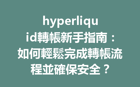 hyperliquid轉帳新手指南：如何輕鬆完成轉帳流程並確保安全？ 一