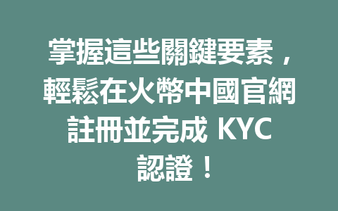 掌握這些關鍵要素，輕鬆在火幣中國官網註冊並完成 KYC 認證！ 一