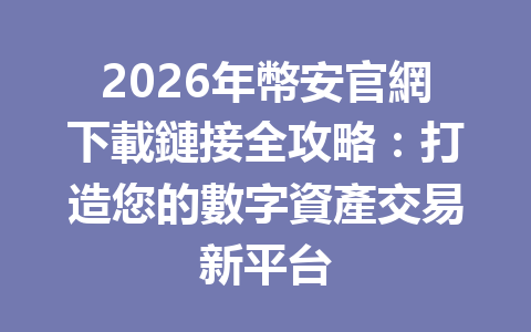 2026年幣安官網下載鏈接全攻略：打造您的數字資產交易新平台 一