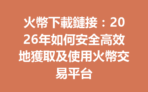 火幣下載鏈接：2026年如何安全高效地獲取及使用火幣交易平台 一