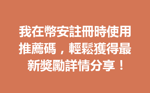 我在幣安註冊時使用推薦碼，輕鬆獲得最新獎勵詳情分享！ 一