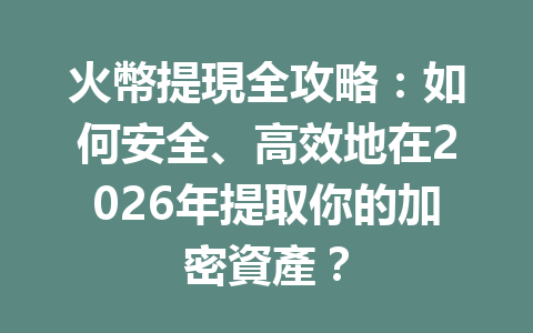 火幣提現全攻略:如何安全、高效地在2026年提取你的加密資產? 一