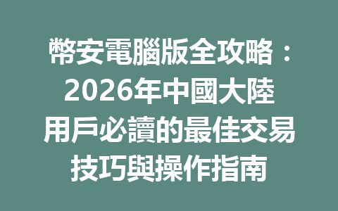 幣安電腦版全攻略：2026年中國大陸用戶必讀的最佳交易技巧與操作指南 一
