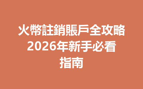 火幣註銷賬戶全攻略2026年新手必看指南 一