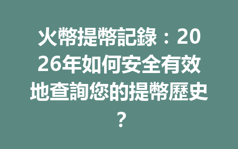 火幣提幣記錄：2026年如何安全有效地查詢您的提幣歷史？ 一