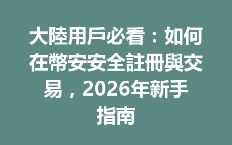 大陸用戶必看：如何在幣安安全註冊與交易，2026年新手指南 一