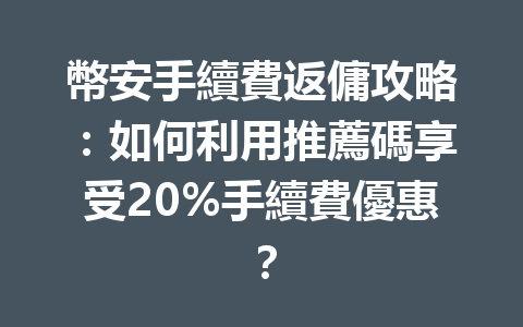 幣安手續費返傭攻略：如何利用推薦碼享受20%手續費優惠？ 一