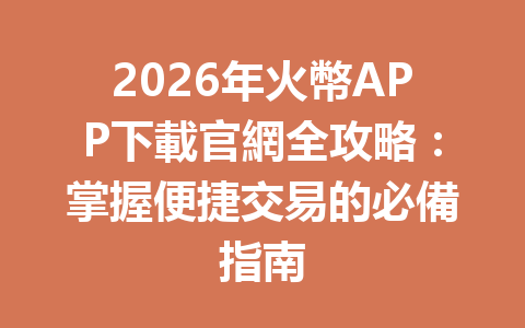 2026年火幣APP下載官網全攻略：掌握便捷交易的必備指南 一