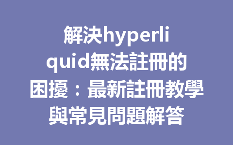 解決hyperliquid無法註冊的困擾：最新註冊教學與常見問題解答 一