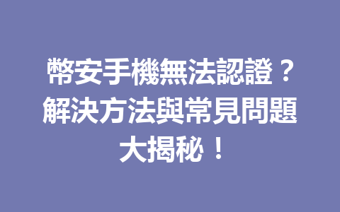 幣安手機無法認證？解決方法與常見問題大揭秘！ 一