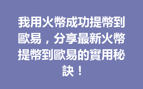 我用火幣成功提幣到歐易，分享最新火幣提幣到歐易的實用秘訣！ 一