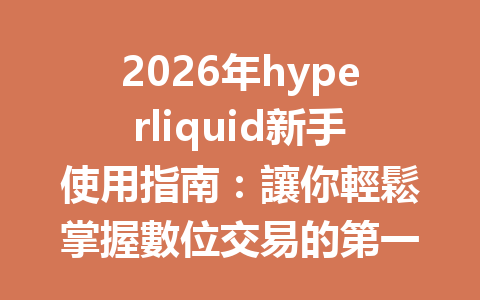 2026年hyperliquid新手使用指南：讓你輕鬆掌握數位交易的第一步 一