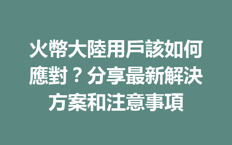 火幣大陸用戶該如何應對？分享最新解決方案和注意事項 一